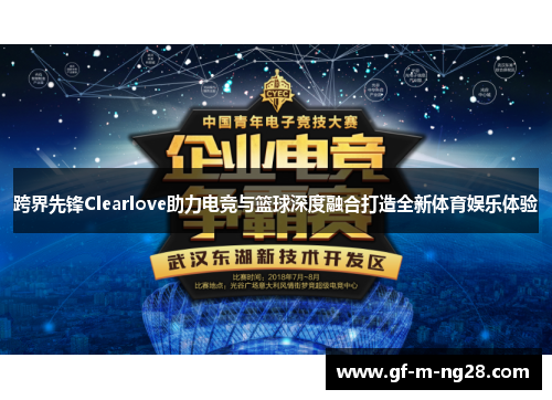 跨界先锋Clearlove助力电竞与篮球深度融合打造全新体育娱乐体验