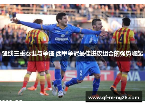 锋线三重奏谁与争锋 西甲争冠最佳进攻组合的强势崛起