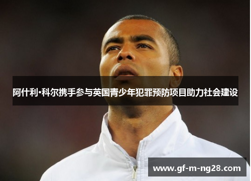 阿什利·科尔携手参与英国青少年犯罪预防项目助力社会建设
