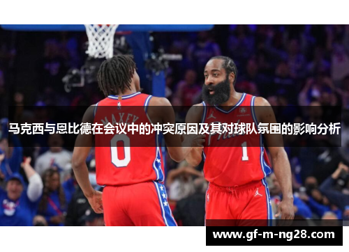 马克西与恩比德在会议中的冲突原因及其对球队氛围的影响分析