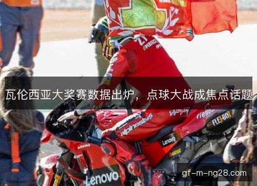 瓦伦西亚大奖赛数据出炉，点球大战成焦点话题